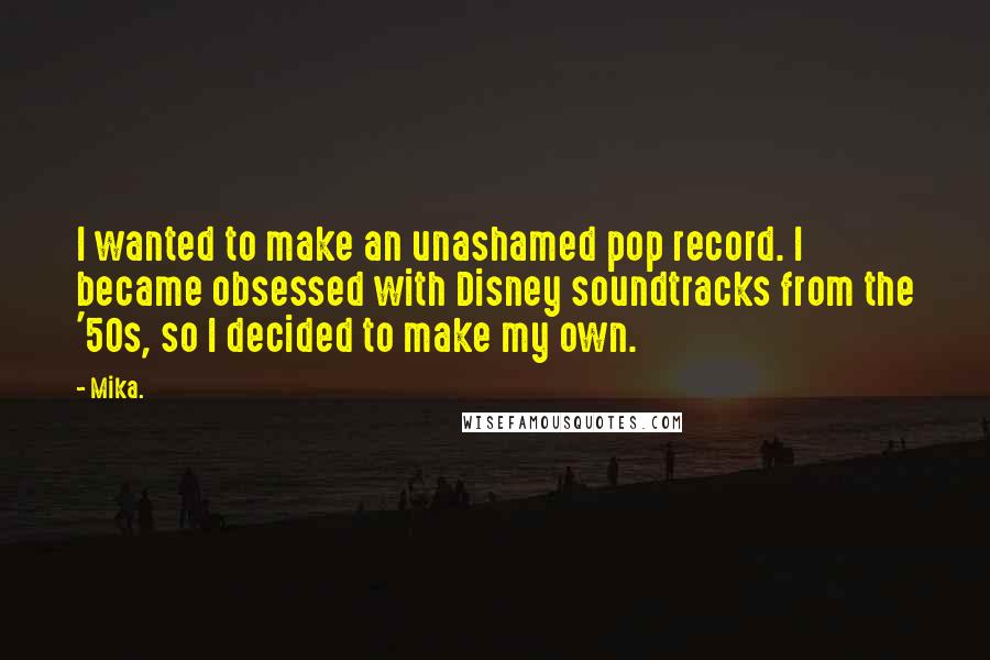 Mika. Quotes: I wanted to make an unashamed pop record. I became obsessed with Disney soundtracks from the '50s, so I decided to make my own.