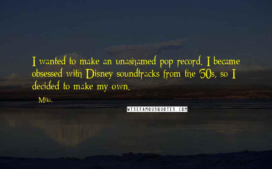 Mika. Quotes: I wanted to make an unashamed pop record. I became obsessed with Disney soundtracks from the '50s, so I decided to make my own.