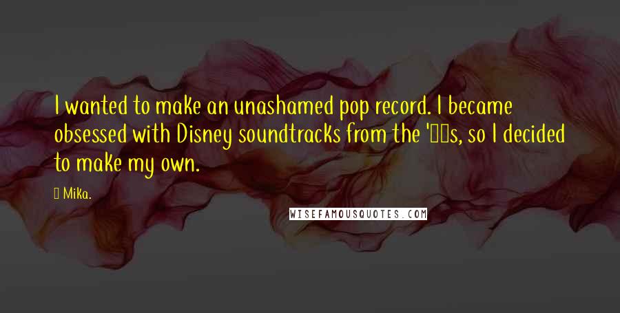 Mika. Quotes: I wanted to make an unashamed pop record. I became obsessed with Disney soundtracks from the '50s, so I decided to make my own.