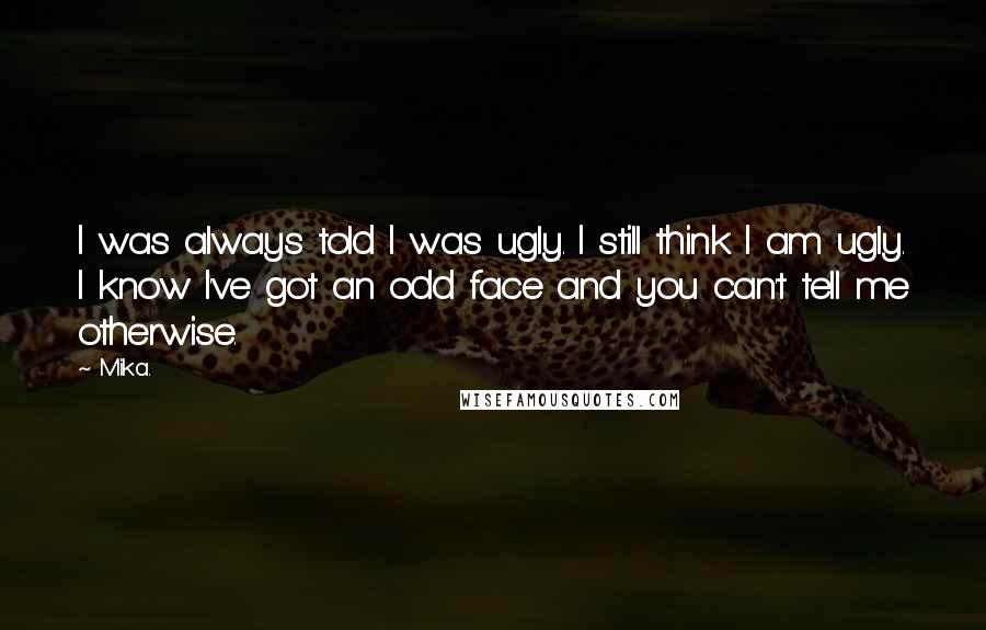 Mika. Quotes: I was always told I was ugly. I still think I am ugly. I know I've got an odd face and you can't tell me otherwise.