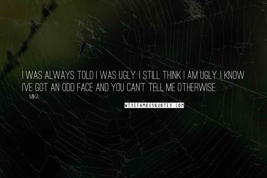 Mika. Quotes: I was always told I was ugly. I still think I am ugly. I know I've got an odd face and you can't tell me otherwise.