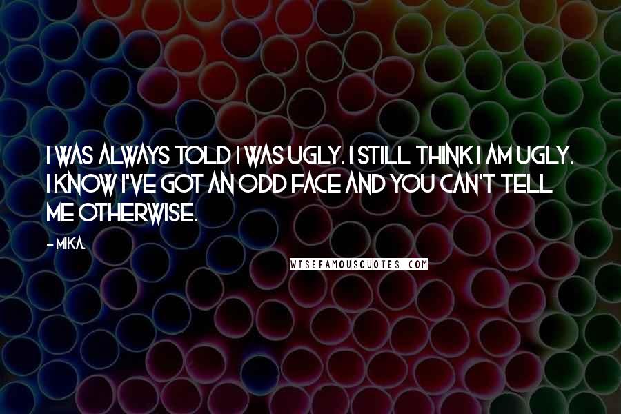 Mika. Quotes: I was always told I was ugly. I still think I am ugly. I know I've got an odd face and you can't tell me otherwise.