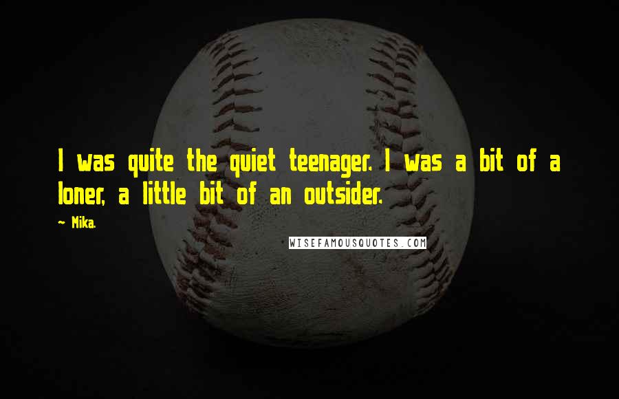 Mika. Quotes: I was quite the quiet teenager. I was a bit of a loner, a little bit of an outsider.