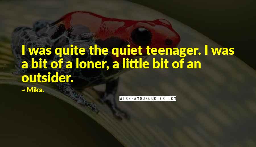 Mika. Quotes: I was quite the quiet teenager. I was a bit of a loner, a little bit of an outsider.