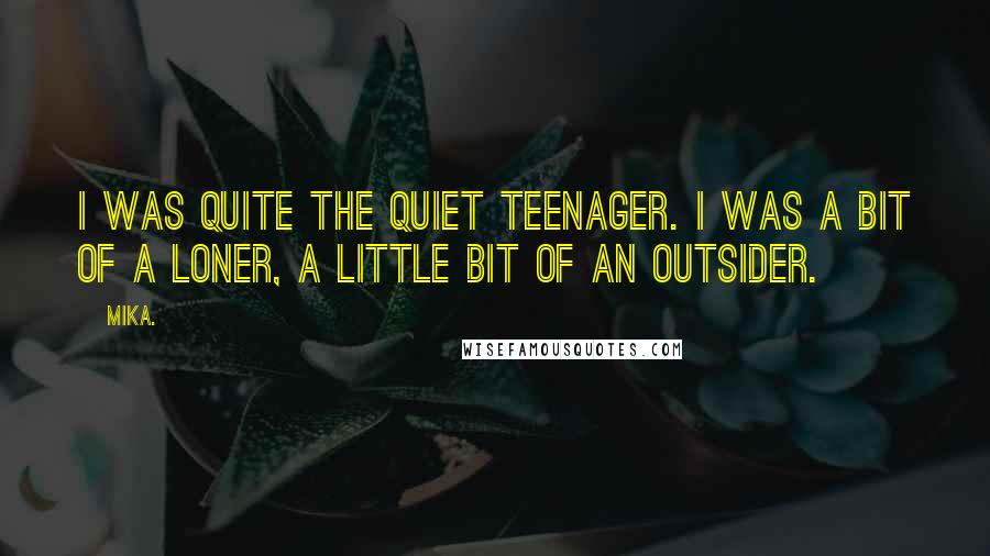 Mika. Quotes: I was quite the quiet teenager. I was a bit of a loner, a little bit of an outsider.