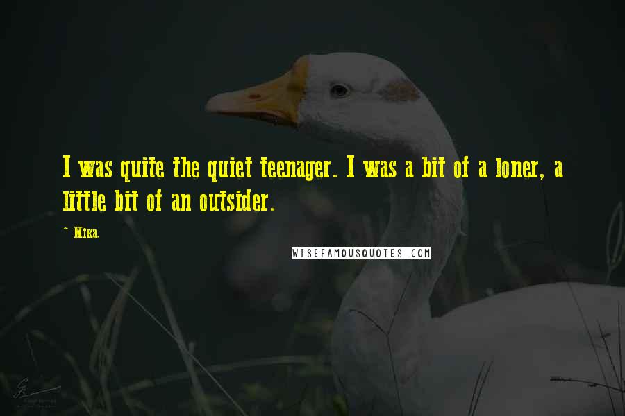 Mika. Quotes: I was quite the quiet teenager. I was a bit of a loner, a little bit of an outsider.