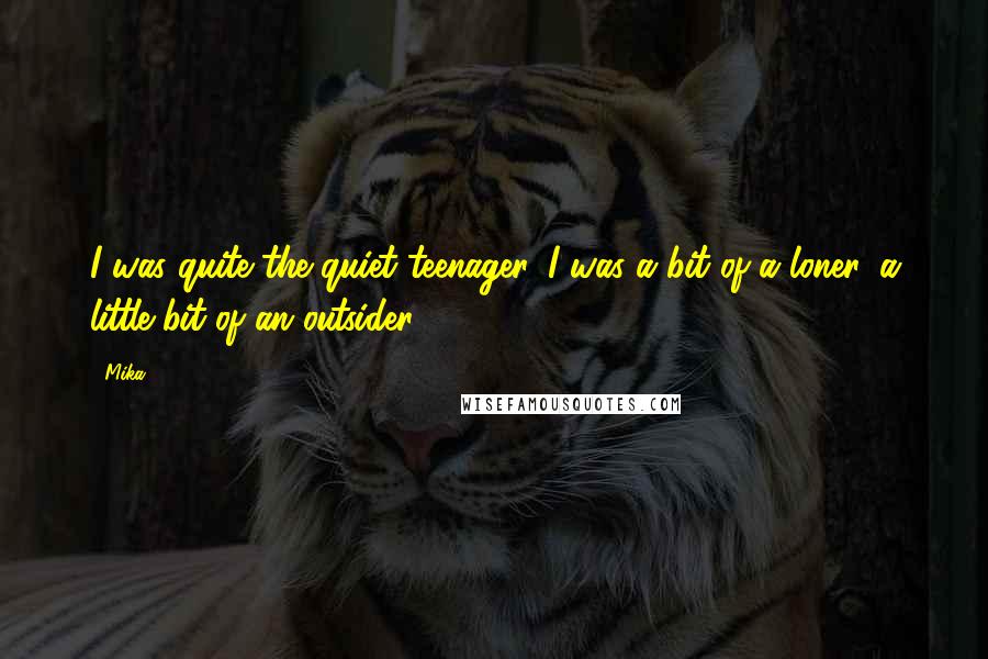 Mika. Quotes: I was quite the quiet teenager. I was a bit of a loner, a little bit of an outsider.