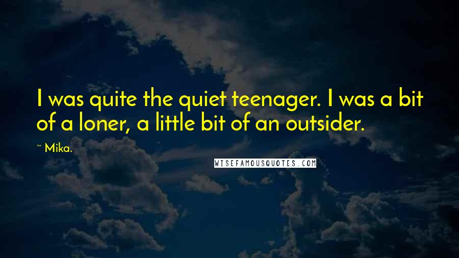 Mika. Quotes: I was quite the quiet teenager. I was a bit of a loner, a little bit of an outsider.