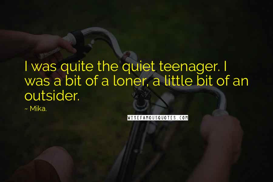 Mika. Quotes: I was quite the quiet teenager. I was a bit of a loner, a little bit of an outsider.