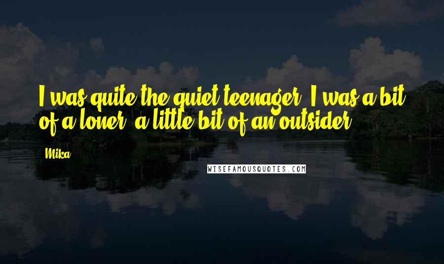 Mika. Quotes: I was quite the quiet teenager. I was a bit of a loner, a little bit of an outsider.