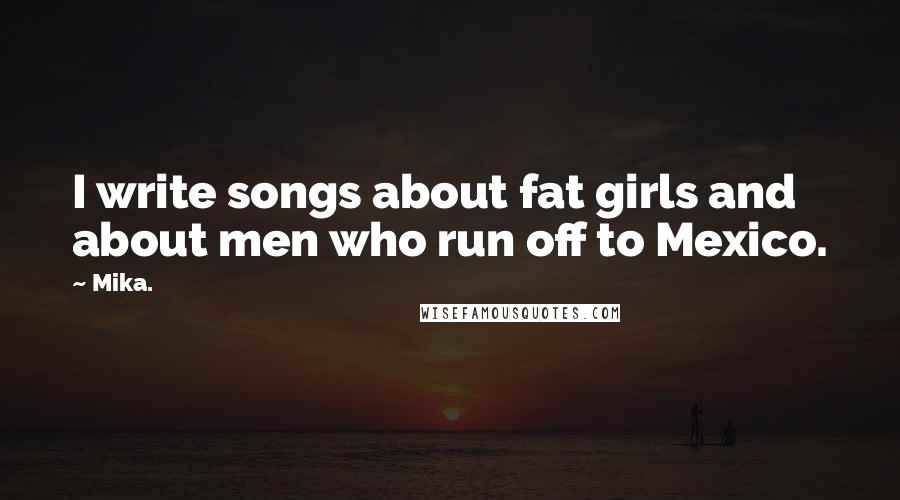 Mika. Quotes: I write songs about fat girls and about men who run off to Mexico.