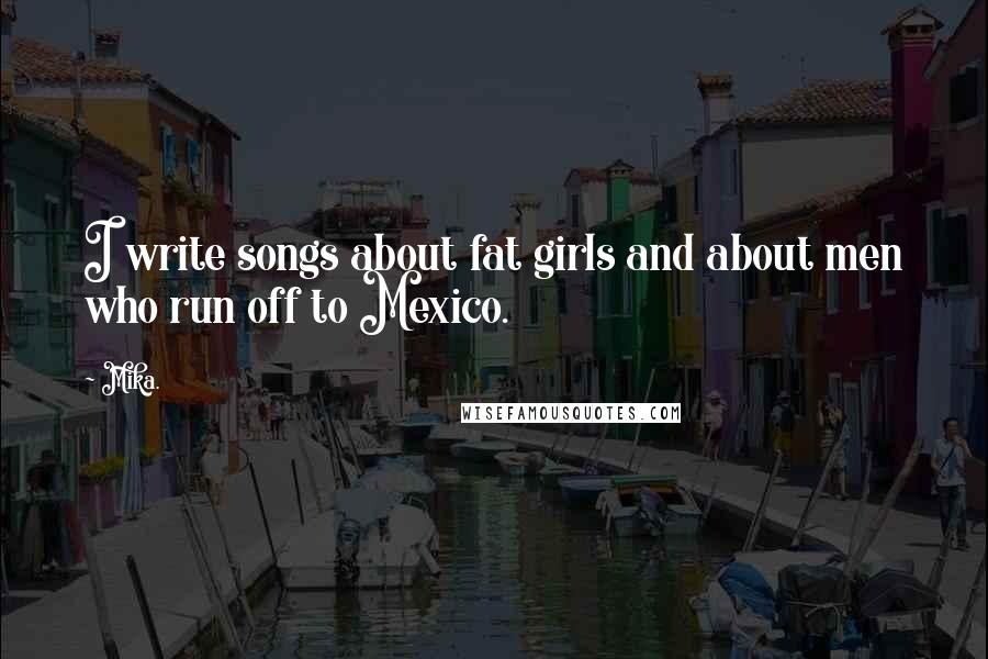 Mika. Quotes: I write songs about fat girls and about men who run off to Mexico.