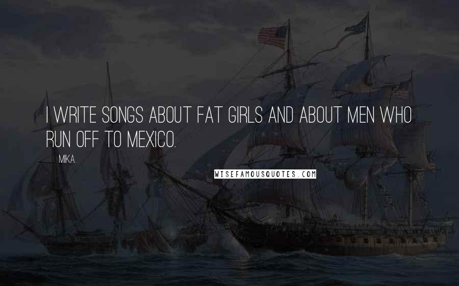 Mika. Quotes: I write songs about fat girls and about men who run off to Mexico.