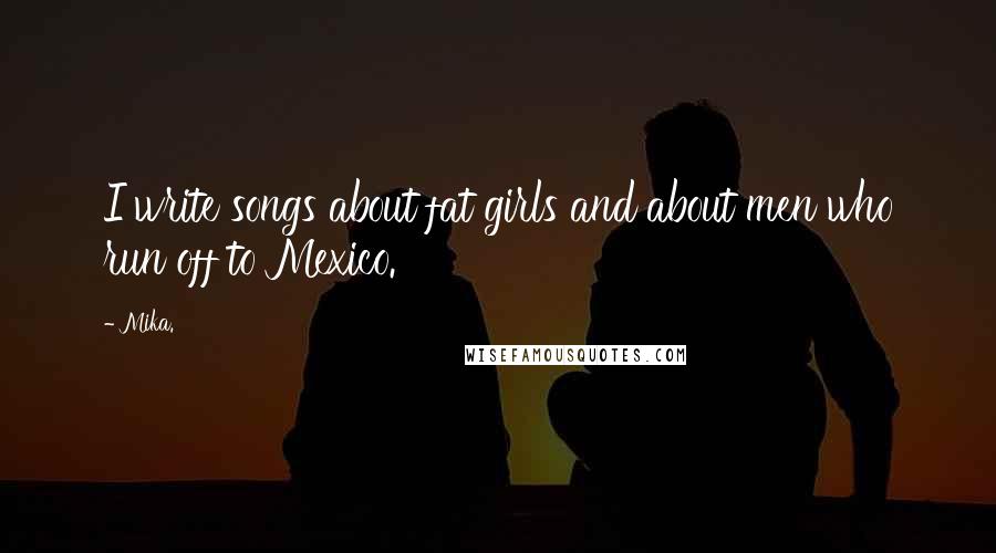 Mika. Quotes: I write songs about fat girls and about men who run off to Mexico.