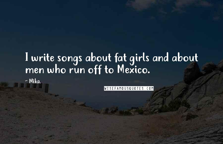 Mika. Quotes: I write songs about fat girls and about men who run off to Mexico.