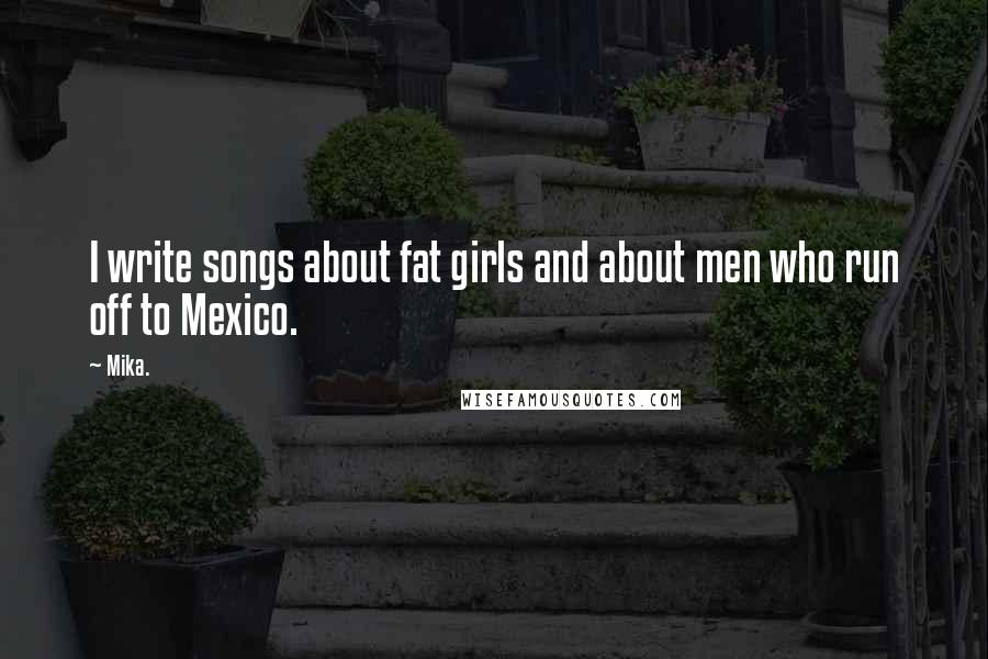 Mika. Quotes: I write songs about fat girls and about men who run off to Mexico.