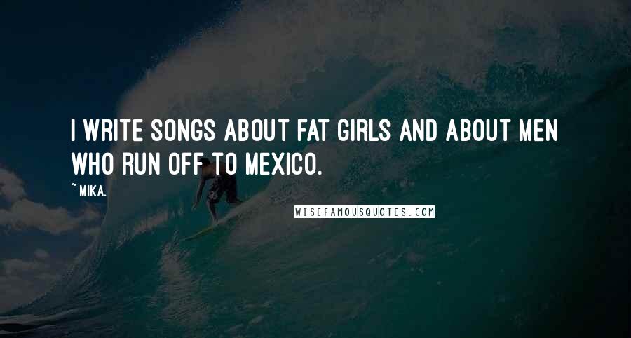 Mika. Quotes: I write songs about fat girls and about men who run off to Mexico.