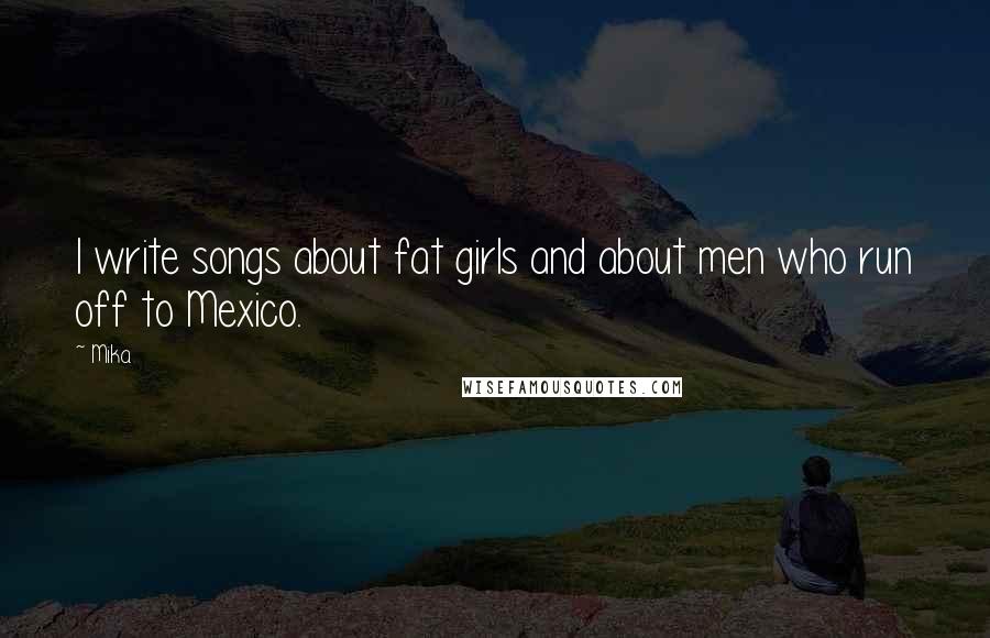 Mika. Quotes: I write songs about fat girls and about men who run off to Mexico.