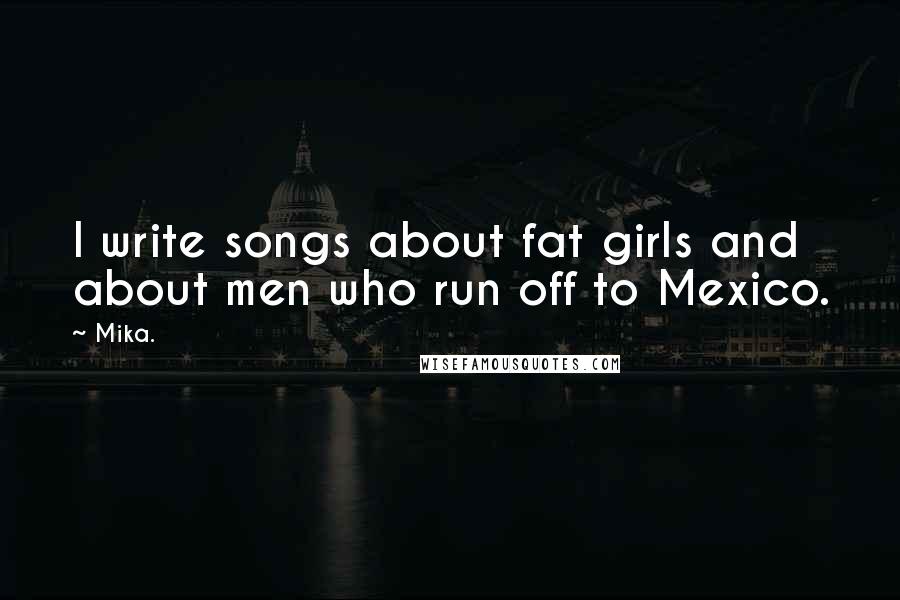 Mika. Quotes: I write songs about fat girls and about men who run off to Mexico.