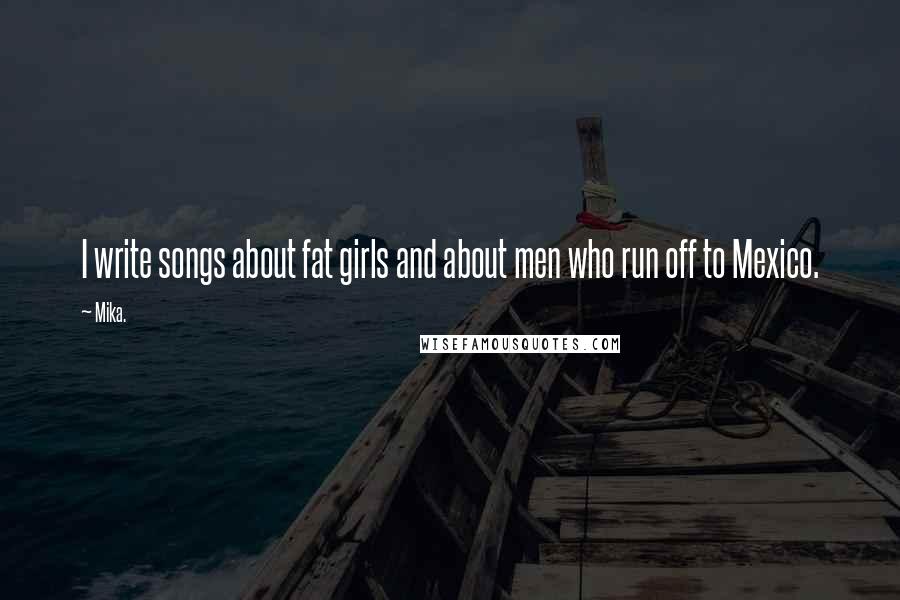 Mika. Quotes: I write songs about fat girls and about men who run off to Mexico.