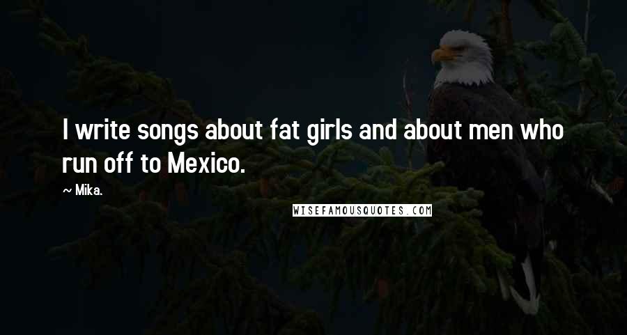 Mika. Quotes: I write songs about fat girls and about men who run off to Mexico.