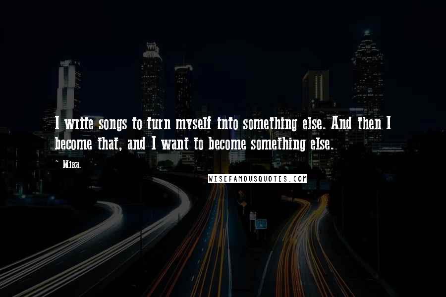 Mika. Quotes: I write songs to turn myself into something else. And then I become that, and I want to become something else.