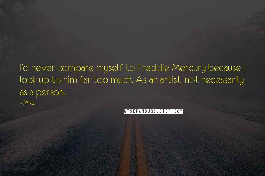 Mika. Quotes: I'd never compare myself to Freddie Mercury because I look up to him far too much. As an artist, not necessarily as a person.