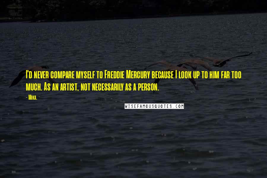 Mika. Quotes: I'd never compare myself to Freddie Mercury because I look up to him far too much. As an artist, not necessarily as a person.