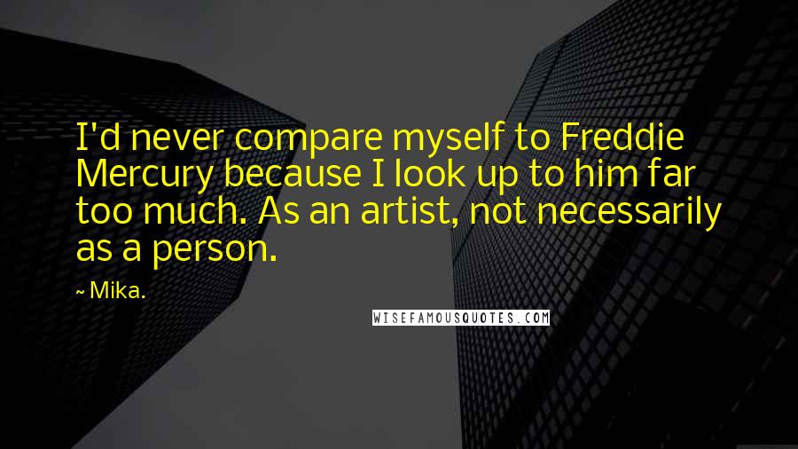 Mika. Quotes: I'd never compare myself to Freddie Mercury because I look up to him far too much. As an artist, not necessarily as a person.