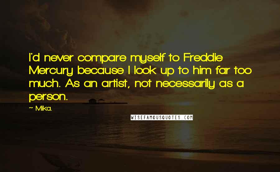 Mika. Quotes: I'd never compare myself to Freddie Mercury because I look up to him far too much. As an artist, not necessarily as a person.