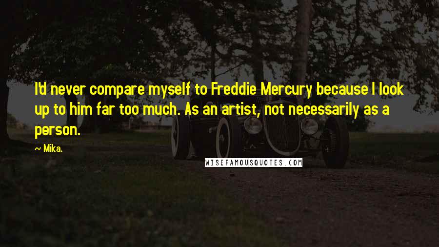 Mika. Quotes: I'd never compare myself to Freddie Mercury because I look up to him far too much. As an artist, not necessarily as a person.