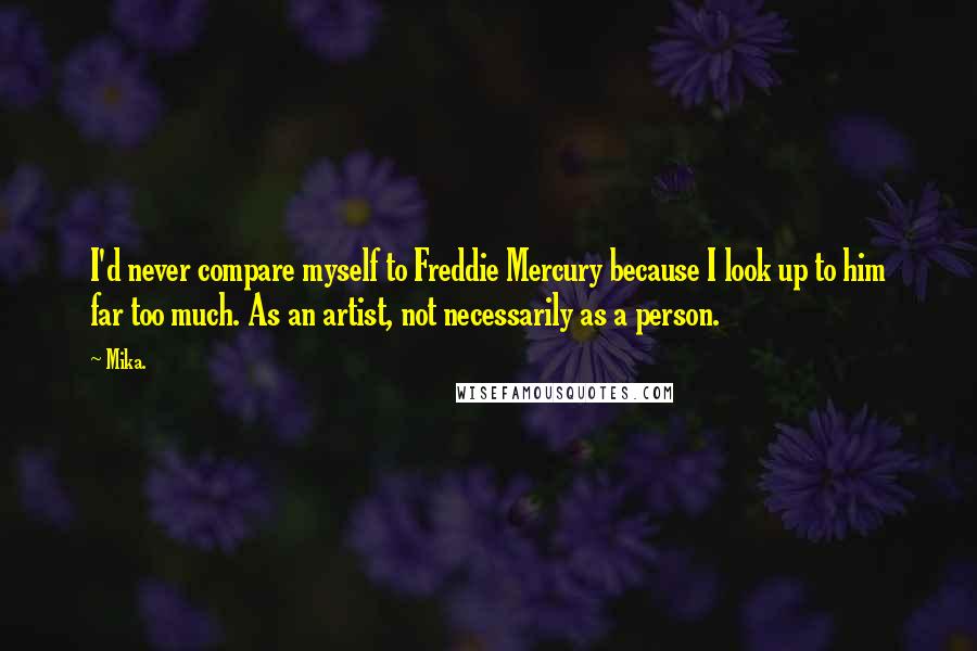 Mika. Quotes: I'd never compare myself to Freddie Mercury because I look up to him far too much. As an artist, not necessarily as a person.