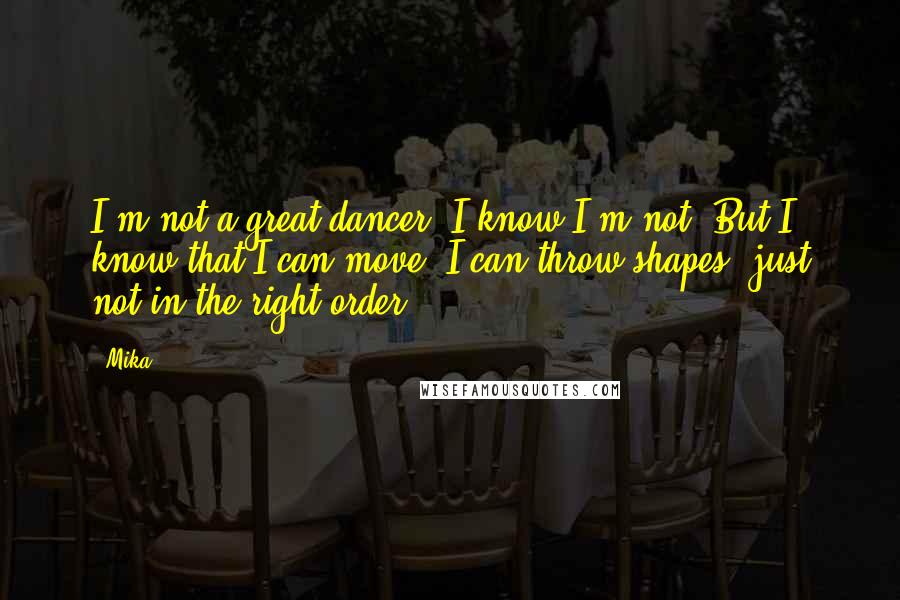 Mika. Quotes: I'm not a great dancer. I know I'm not. But I know that I can move. I can throw shapes, just not in the right order.