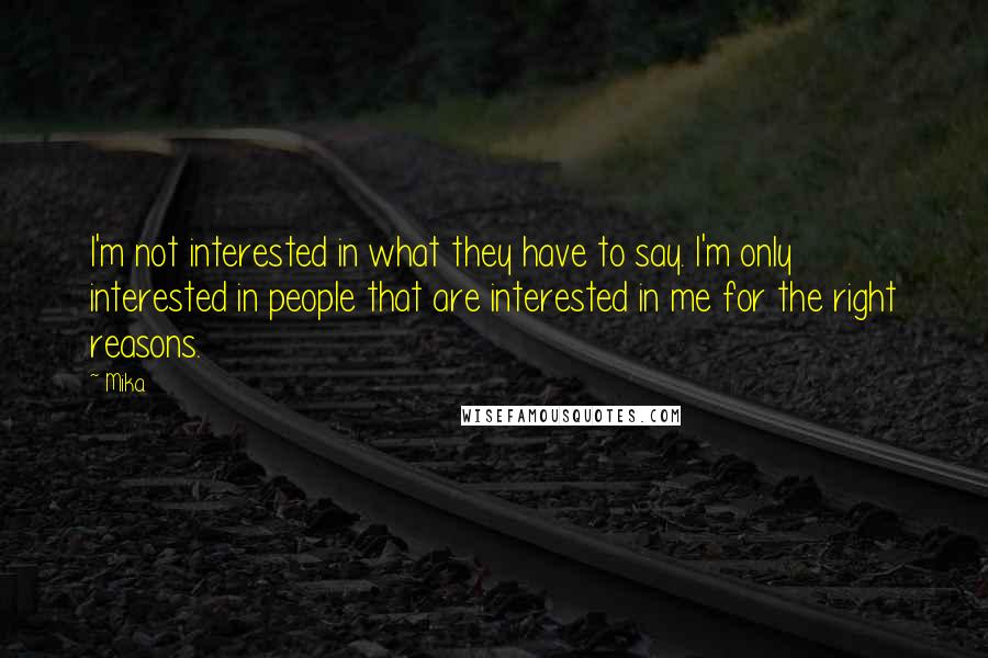 Mika. Quotes: I'm not interested in what they have to say. I'm only interested in people that are interested in me for the right reasons.