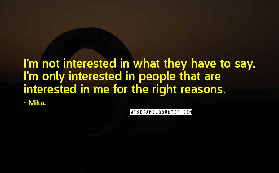 Mika. Quotes: I'm not interested in what they have to say. I'm only interested in people that are interested in me for the right reasons.
