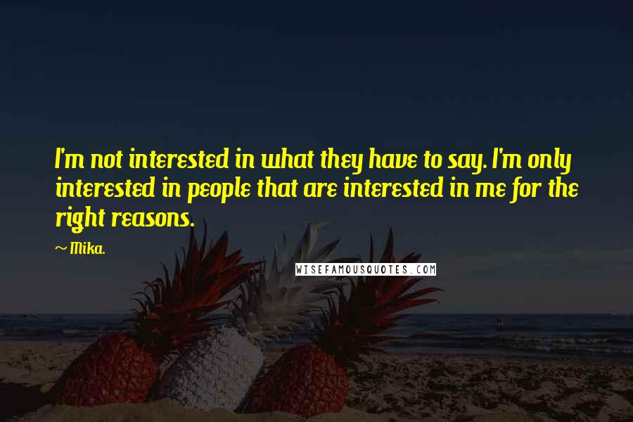 Mika. Quotes: I'm not interested in what they have to say. I'm only interested in people that are interested in me for the right reasons.