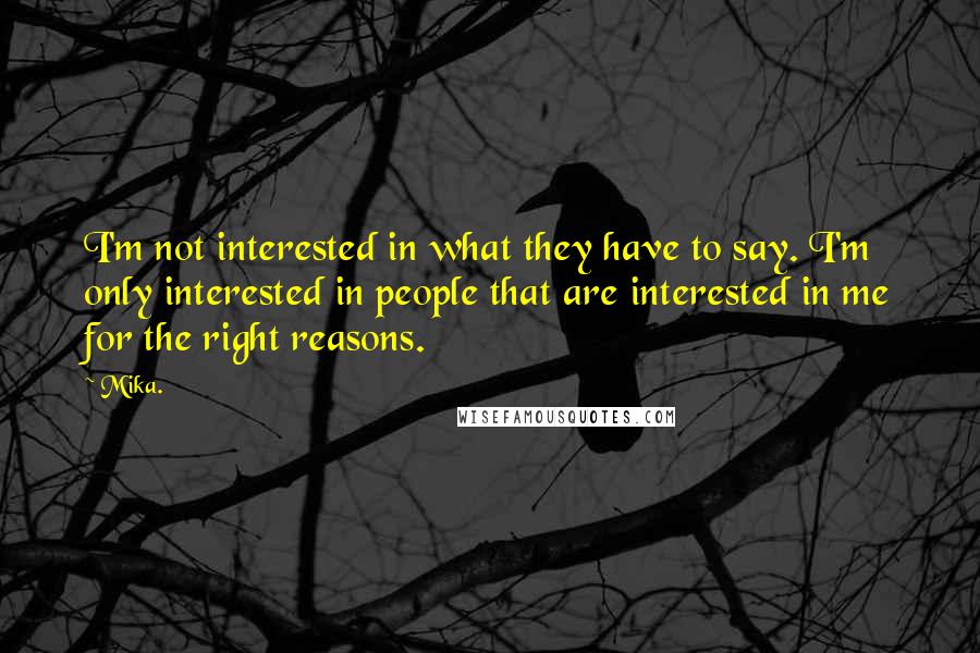 Mika. Quotes: I'm not interested in what they have to say. I'm only interested in people that are interested in me for the right reasons.