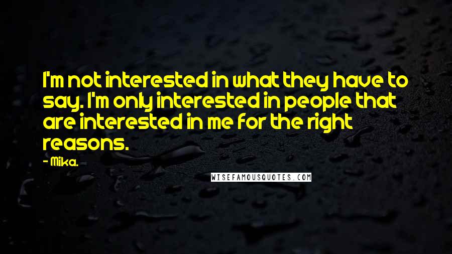 Mika. Quotes: I'm not interested in what they have to say. I'm only interested in people that are interested in me for the right reasons.