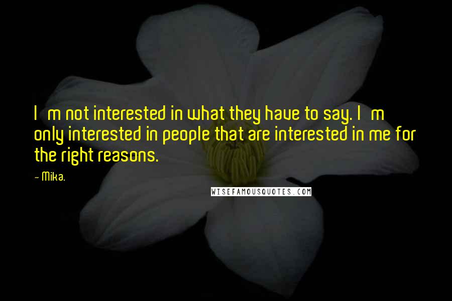 Mika. Quotes: I'm not interested in what they have to say. I'm only interested in people that are interested in me for the right reasons.