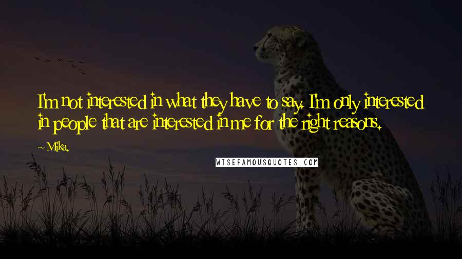 Mika. Quotes: I'm not interested in what they have to say. I'm only interested in people that are interested in me for the right reasons.