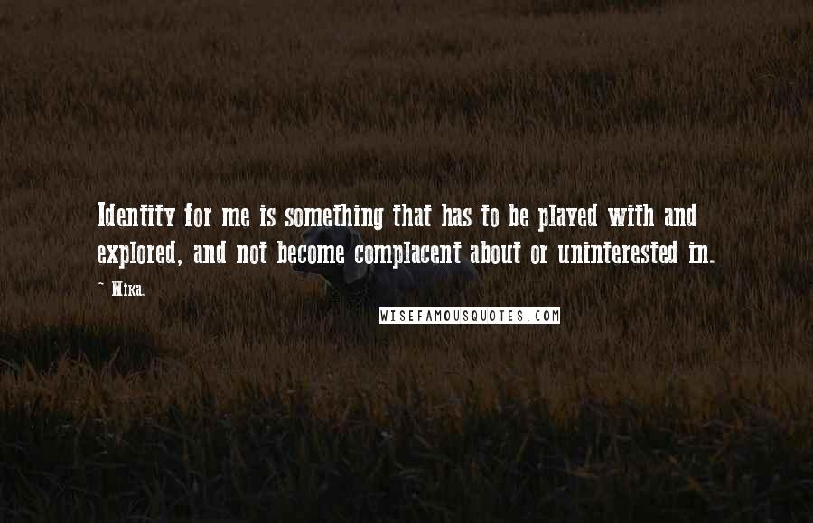 Mika. Quotes: Identity for me is something that has to be played with and explored, and not become complacent about or uninterested in.