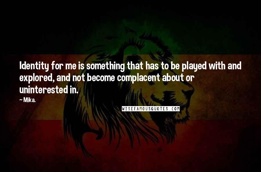 Mika. Quotes: Identity for me is something that has to be played with and explored, and not become complacent about or uninterested in.