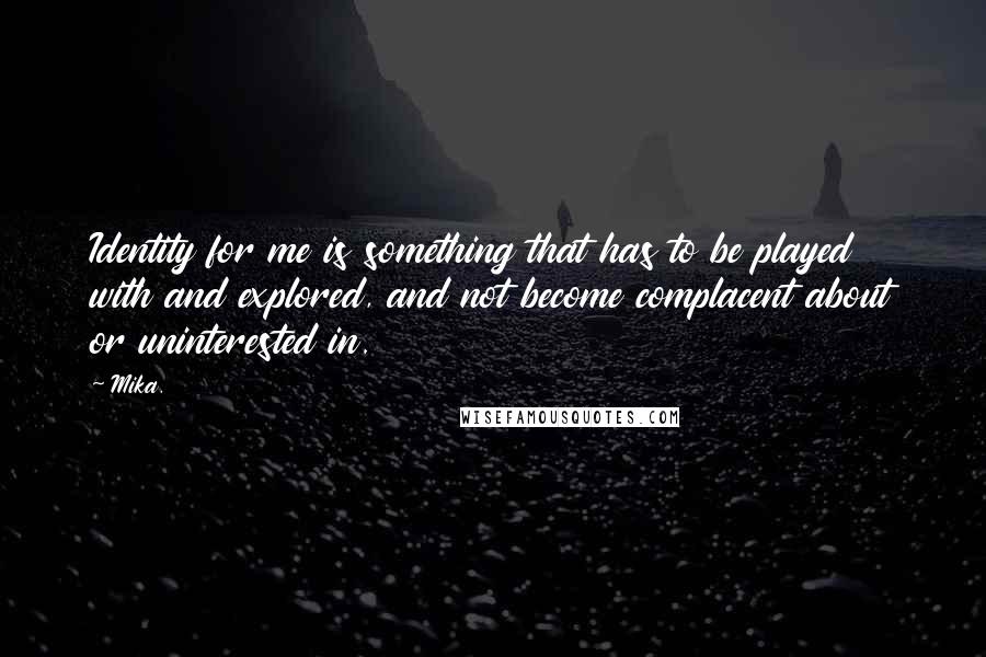 Mika. Quotes: Identity for me is something that has to be played with and explored, and not become complacent about or uninterested in.