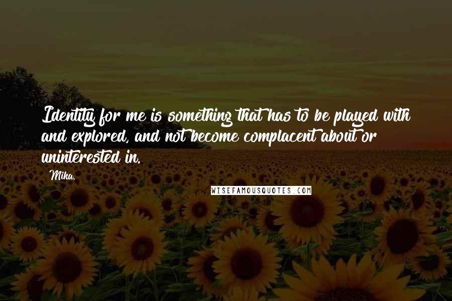 Mika. Quotes: Identity for me is something that has to be played with and explored, and not become complacent about or uninterested in.