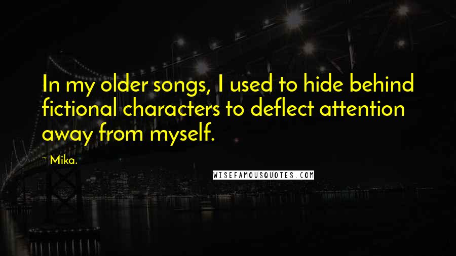 Mika. Quotes: In my older songs, I used to hide behind fictional characters to deflect attention away from myself.