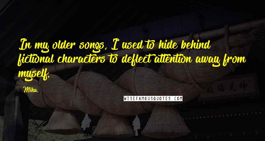 Mika. Quotes: In my older songs, I used to hide behind fictional characters to deflect attention away from myself.