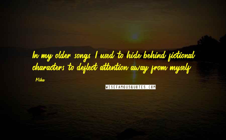 Mika. Quotes: In my older songs, I used to hide behind fictional characters to deflect attention away from myself.