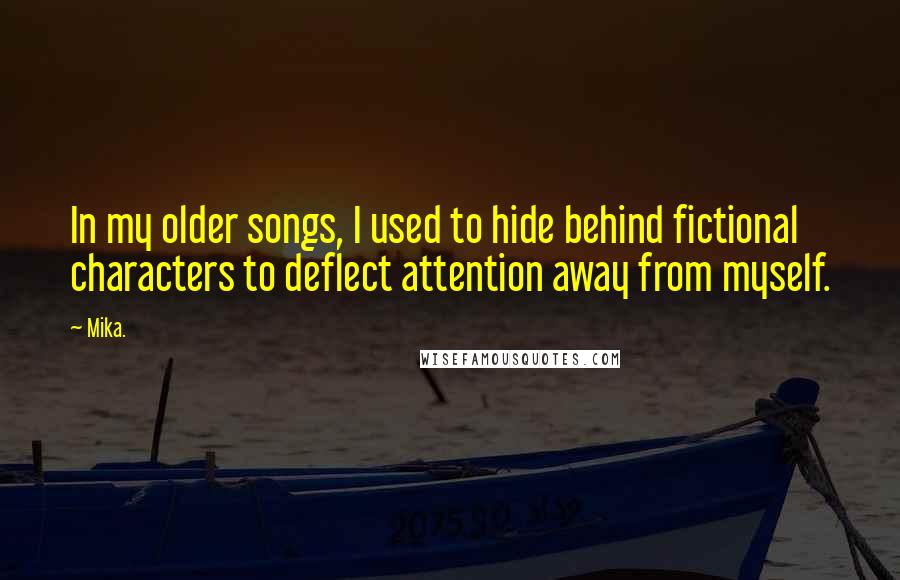 Mika. Quotes: In my older songs, I used to hide behind fictional characters to deflect attention away from myself.