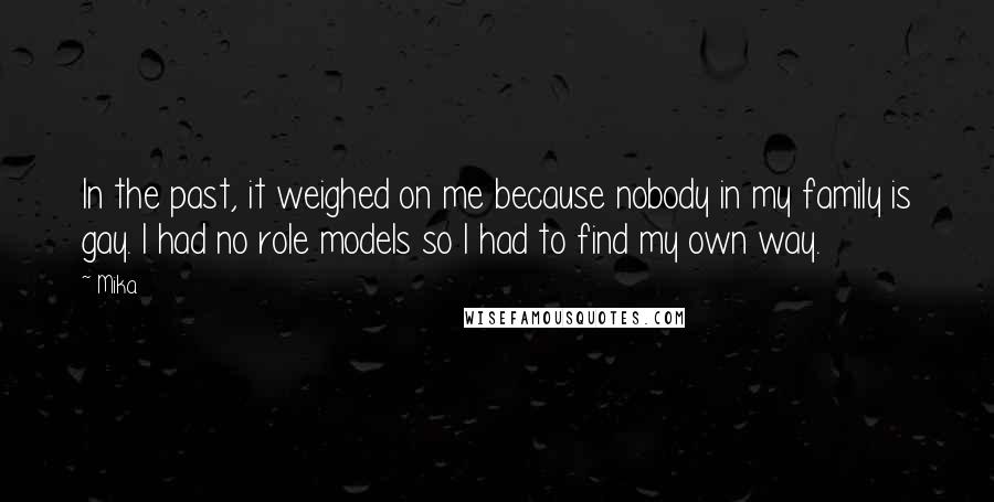 Mika. Quotes: In the past, it weighed on me because nobody in my family is gay. I had no role models so I had to find my own way.