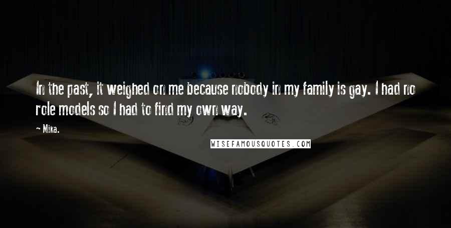 Mika. Quotes: In the past, it weighed on me because nobody in my family is gay. I had no role models so I had to find my own way.